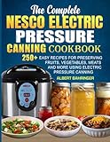 The Complete Nesco Electric Pressure Canning Cookbook: 250+ Easy Recipes for Preserving Fruits, Vegetables, Meats, and More Using Electric...