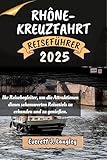 RHÔNE-KREUZFAHRT REISEFÜHRER 2025: Ihr Reisebegleiter, um die Attraktionen dieses sehenswerten Reiseziels zu erkunden und zu genießen. ('Epische Reiseziele Reihe')