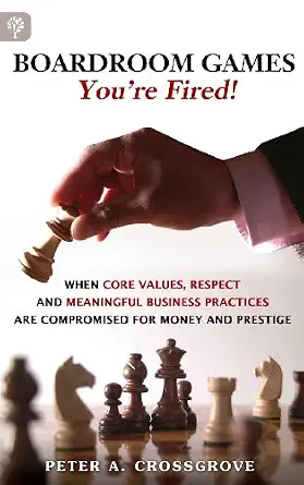 You're Fired!: When Core Values, Respect and Meaningful Business Practices Are Compromised for Money and Prestige