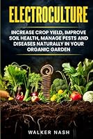 Electroculture: Increase Crop Yield, Improve Soil Health, Manage Pests and Diseases Naturally in Your Organic Garden B0D8KQD9XG Book Cover