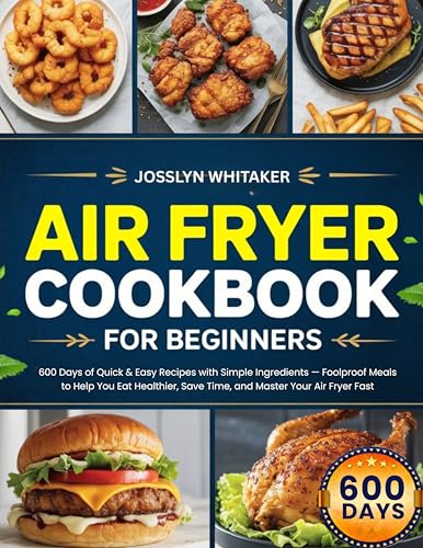 AIR FRYER COOKBOOK FOR BEGINNERS: 600 Days of Quick & Easy Recipes with Simple Ingredients — Foolproof Meals to Help You Eat Healthier, Save Time, and Master Your Air Fryer Fast