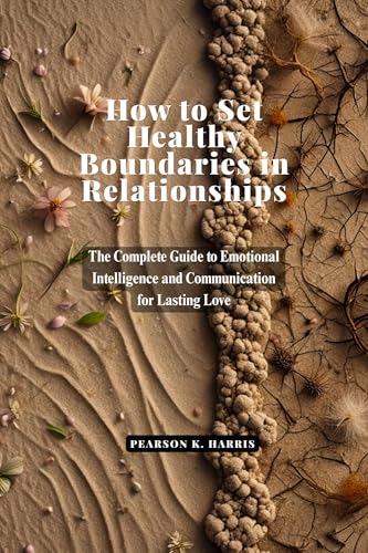 How to Set Healthy Boundaries in Relationships: The Complete Guide to Emotional Intelligence and Communication for Lasting Love