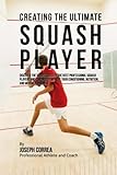 Creating the Ultimate Squash Player: Discover the Secrets Used by the Best Professional Squash Players and Coaches to Improve Your Conditioning, Nutrition, and Mental Toughness