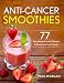 Anti-Cancer Smoothies: 77 Remarkable Smoothie Recipes to Prevent and Fight Cancer