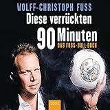 Diese verrückten 90 Minuten: Das Fuss-Ball-Buch