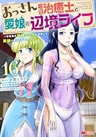 おっさん底辺治癒士と愛娘の辺境ライフ〜中年男が回復スキルに覚醒して、英雄へ成り上がる〜（16）