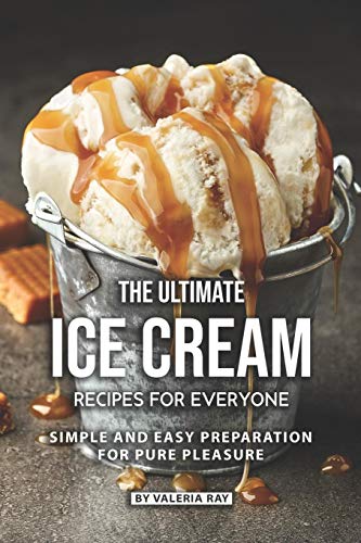 The Ultimate Ice Cream Recipes for Everyone: Simple and Easy Preparation for Pure Pleasure