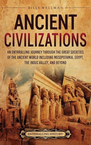 Ancient Civilizations: An Enthralling Journey Through The Great Societies Of The Ancient World, Including Mesopotamia, Egypt, The Indus Valley, And Be