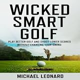 Wicked Smart Golf: Play Better Golf and Shoot Lower Scores Without Changing Your Swing