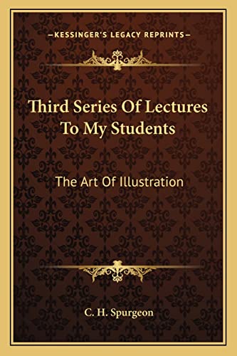 Third Series Of Lectures To My Students: The Art Of Illustration: Being Addresses Delivered To The Students Of The Pastor's College, Metropolitan Tabernacle (1905)