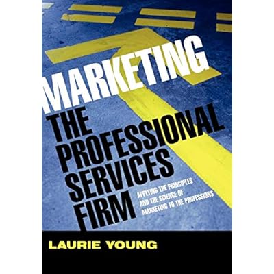 Marketing the Professional Services Firm: Applying the Principles and the Science of Marketing to the Professions