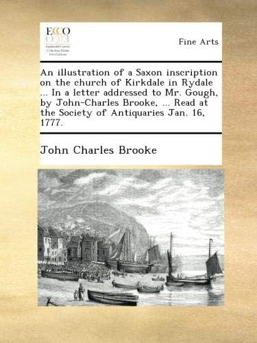 An illustration of a Saxon inscription on the church of Kirkdale in Rydale ... In a letter addressed to Mr. Gough, by John-Charles Brooke, ... Read at the Society of Antiquaries Jan. 16, 1777.