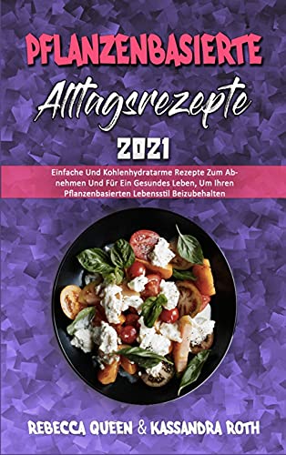 Pflanzenbasierte Alltagsrezepte 2021: Einfache Und Kohlenhydratarme Rezepte Zum Abnehmen Und Für Ein Gesundes Leben, Um Ihren Pflanzenbasierten ... 2021) (German Version) (German Edition)