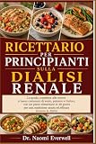 RICETTARIO PER PRINCIPIANTI SULLA DIALISI RENALE: La guida completa alle ricette a basso contenuto di sodio, potassio e fosforo, con un piano ... sicura ed efficace durante la dialisi.