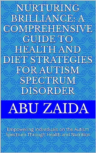 Nurturing Brilliance: A Comprehensive Guide to Health and Diet Strategies for Autism Spectrum Disorder: Empowering Individuals on the Autism Spectrum Through Health and Nutrition