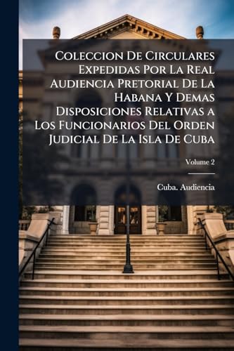 Coleccion De Circulares Expedidas Por La Real Audiencia Pretorial De La Habana Y Demas Disposiciones Relativas a Los Funcionarios Del Orden Judicial De La Isla De Cuba; Volume 2 (Spanish Edition)