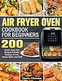 Air Fryer Oven Cookbook for Beginners: 200 Quick, Easy And Budget-Friendly Recipes to Fry, Roast, Bake, and Grill