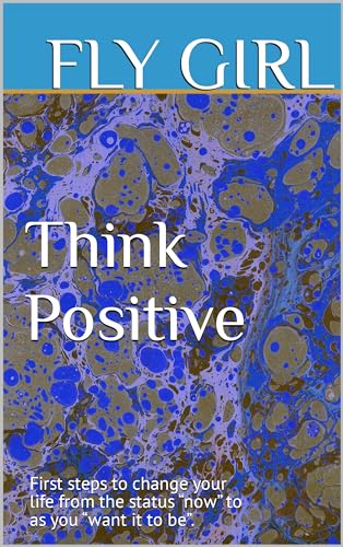 Think Positive: First steps to change your life from the status “now” to as you “want it to be”. (First steps towards yourself Book 3)