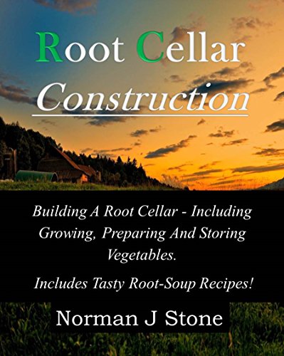 Root Cellar Construction: Building A Root Cellar - Including Growing Preparing And Storing Vegetables. Includes Tasty Root-Soup Recipes! (Food Preservation)