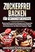 ZUCKERFREI BACKEN für Gesundheitsbewusste: Praxiserprobte, zuckerfreie Rezepte aus 11 Kategorien | Brote, Getreidefrei, Low Carb, Glutenfrei, Fettarm, mit Kindern uvm. | mit Nährwert-Angaben + Tipps