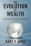 The Evolution of Wealth: An Economic History of Innovation and Capitalism, the Role of Government, and the Hazards of Democracy