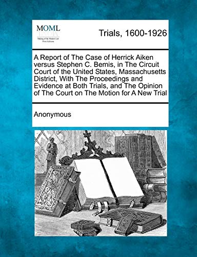 A Report of the Case of Herrick Aiken Versus Stephen C. Bemis, in the Circuit Court of the United States, Massachusetts District, with the Proceedings ... of the Court on the Motion for a New Trial