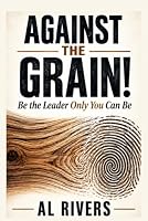 Against the Grain!: Be the Leader Only You Can Be B0HDX9KKWP Book Cover