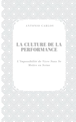 La Culture de la Performance: L�fImpossibilite de Vivre Sans Se Mettre en Scene