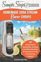 Homemade Soda Stream Flavor Syrups, A Simple Steps Brand Cookbook: 101 Delicious Flavored Sparkling Water, Soda Syrup & Soda Maker Drink Recipes, Plus ... Steps! (Sodastream Flavor, Soda Machine)