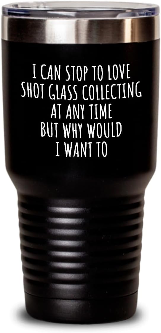 I Can Stop To Love Shot Glass Collecting Tumbler At Any Time Funny Gift Idea For Hobby Lover Sarcastic Quote Fan Gag Insulated Cup With Lid Black 30 Oz