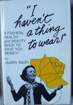 "I Haven't a Thing to Wear!" a Fashion, Health and Beauty Book to Save You Money!