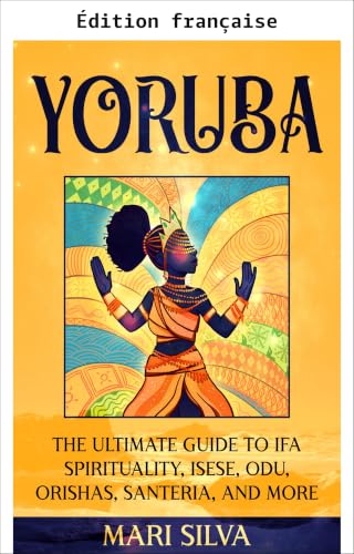 Yoruba : le guide ultime de la spiritualité Ifa, Isese, Odu, Orishas, Santeria et bien plus (Spiritualité africaine) (French Edition)