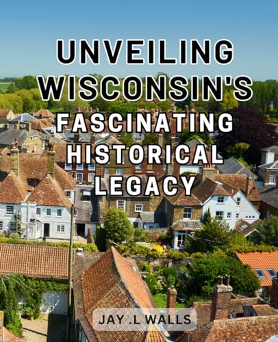Unveiling Wisconsin's Fascinating Historical Legacy: Discover the Untold Stories of
