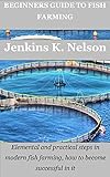 BEGINNERS GUIDE TO FISH FARMING: Elemental and practical steps in modern fish farming, how to become successful in it (English Edition)