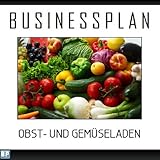 Businessplan Vorlage - Existenzgründung Obst- und Gemüseladen Start-Up professionell und erfolgreich mit Checkliste, Muster inkl. Beispiel
