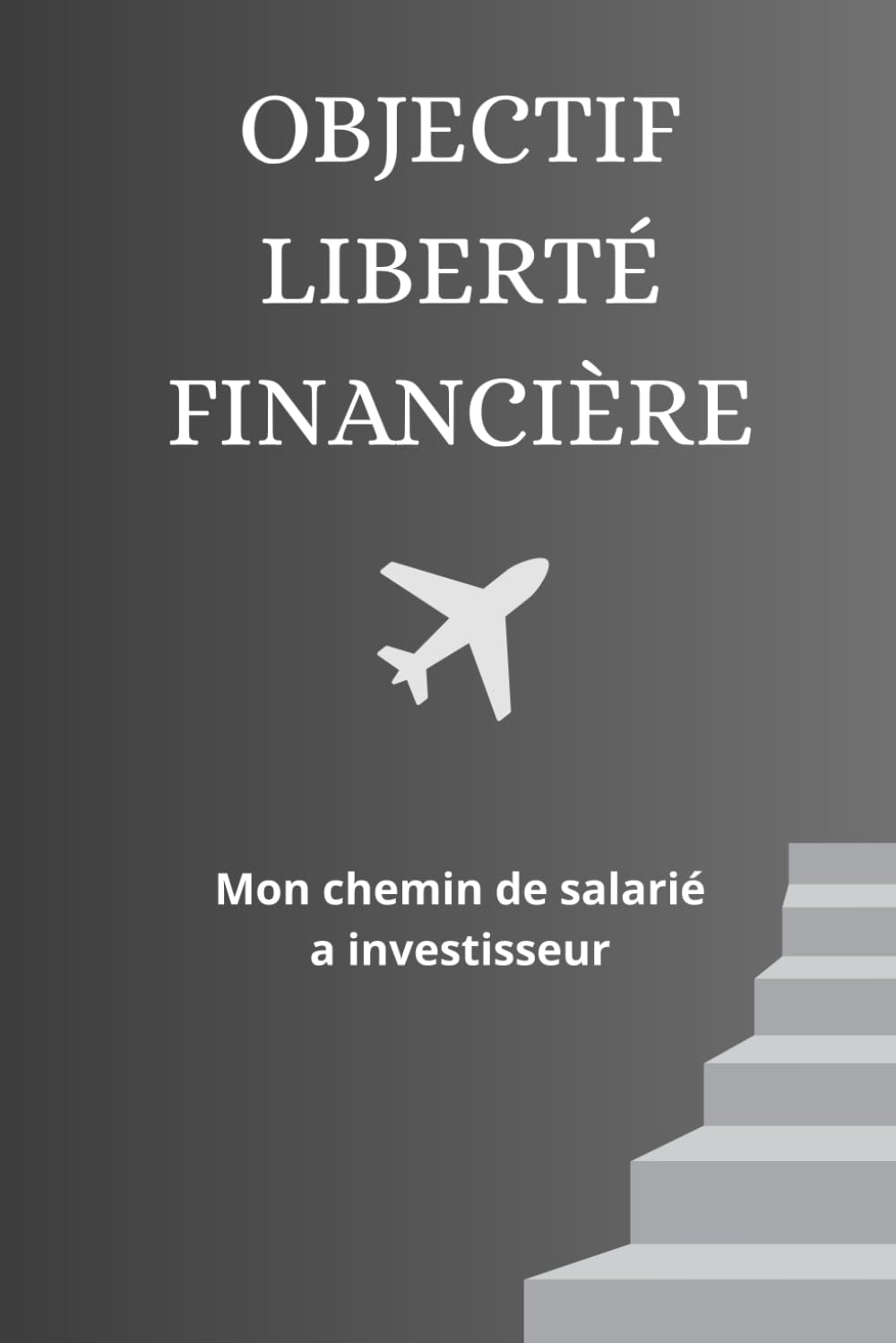 Objectif Liberté Financière: Mon chemin de salarié à investisseur