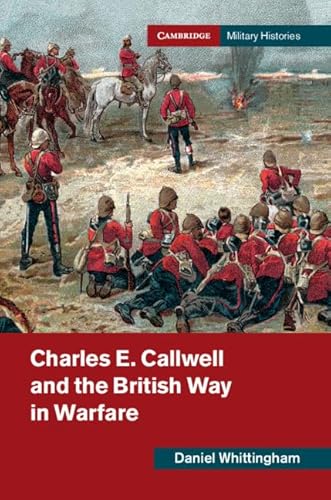 Charles E. Callwell and the British Way in Warfare (Cambridge Military Histories)
