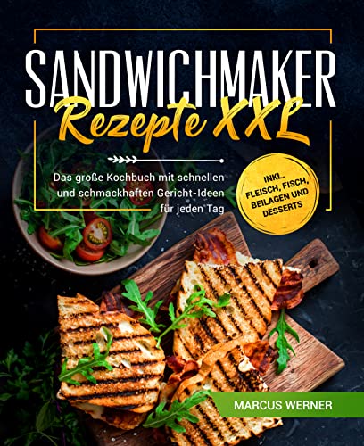 Sandwichmaker Rezepte XXL: Das große Kochbuch mit schnellen und schmackhaften Gericht-Ideen für jeden Tag inkl. Fleisch, Fisch, Beilagen und Desserts (German Edition)