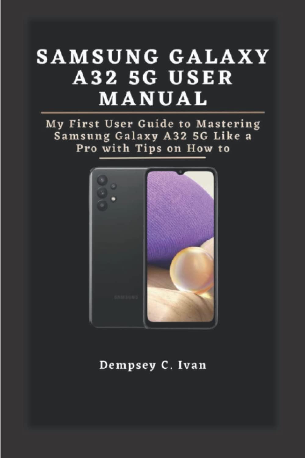 SAMSUNG GALAXY A32 5G USER MANUAL: My First User Guide to Mastering Samsung Galaxy A32 5G Like a Pro with Tips on How to