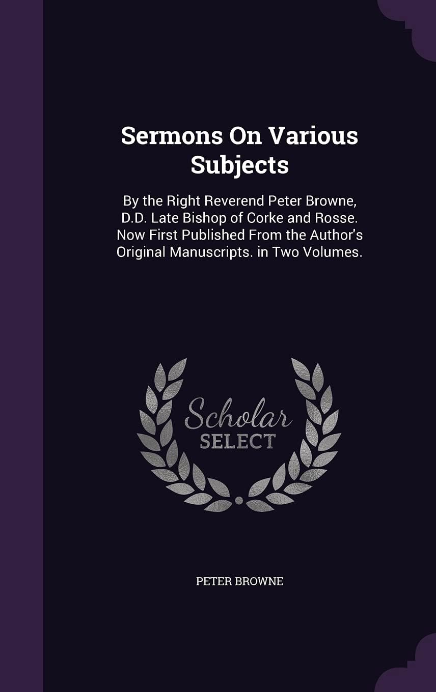 Sermons On Various Subjects: By the Right Reverend Peter Browne, D.D. Late Bishop of Corke and Rosse. Now First Published From the Author's Original Manuscripts. in Two Volumes.