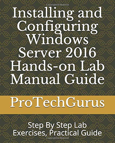 Installing and Configuring Windows Server 2016 Hands-on Lab Manual Guide: Step By Step Lab Exercises, Practical Guide