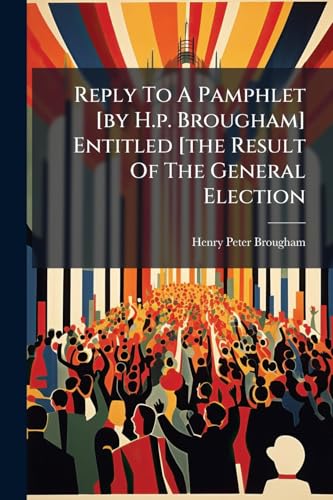 Reply To A Pamphlet [by H.p. Brougham] Entitled [the Result Of The General Election