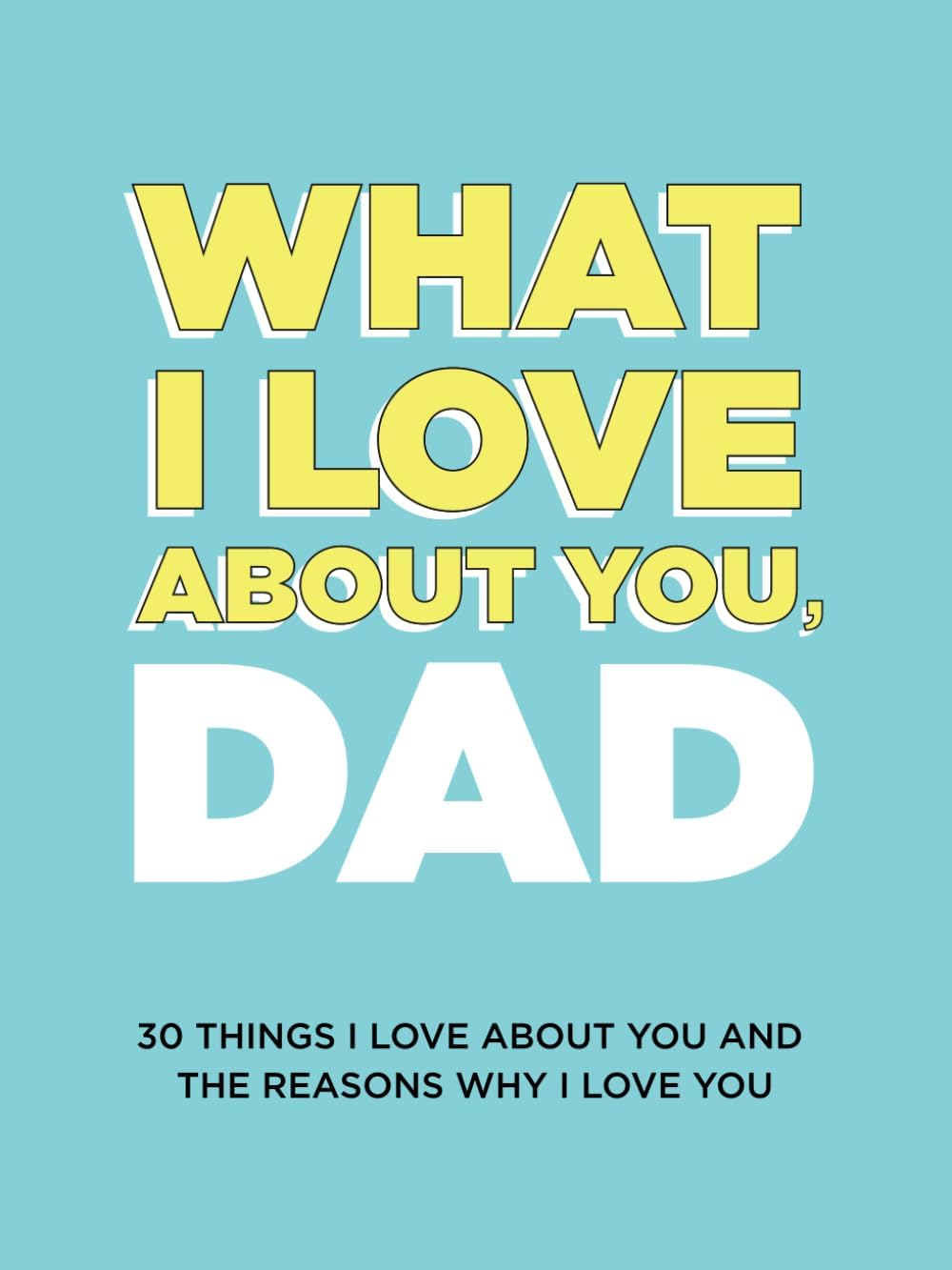 What I Love About You, Dad: 30 Things I Love About You and the Reasons Why I Love You Fill-in-the-Blank Gift Book. Gifts for Dad (What I Love About You Series Books)