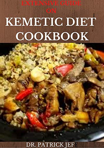 EXTENSIVE GUIDE ON KEMETIC DIET COOKBOOK: A Step By Step Guide Between Mind, Body and Soul