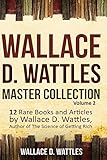 Wallace D. Wattles Master Collection, Volume 2: 12 Rare Books and Articles by Wallace D. Wattles, Author of The Science of Getting Rich