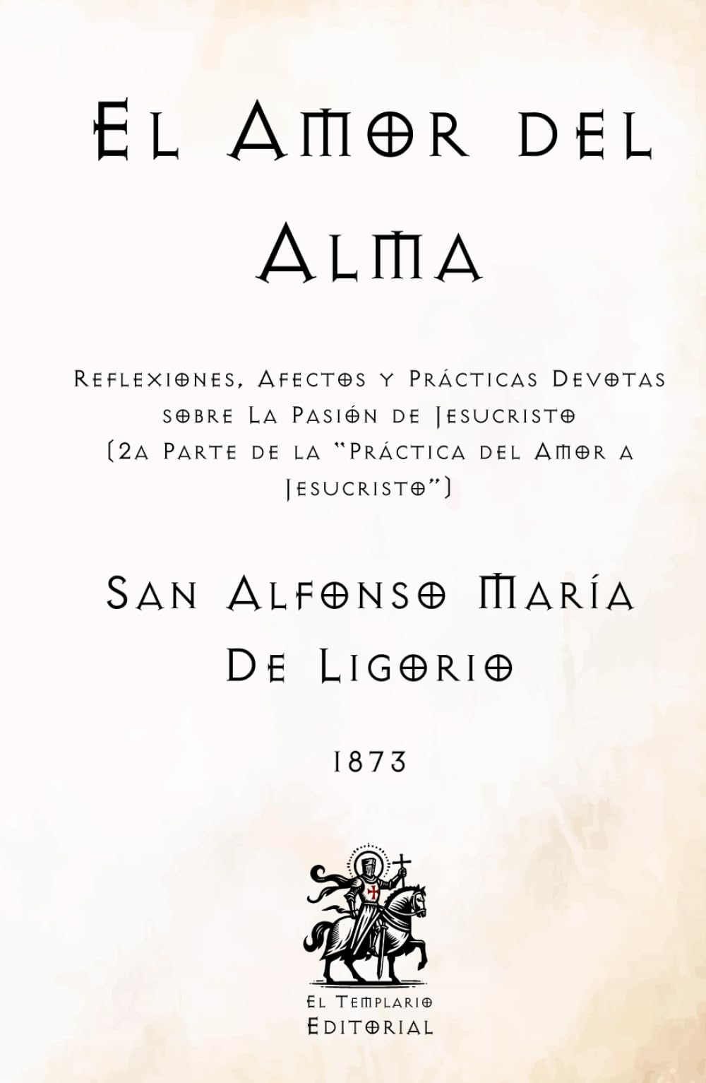 El Amor del Alma: Reflexiones, Afectos y Prácticas Devotas sobre La Pasión de Jesucristo (2a Parte de la "Práctica del Amor a Jesucristo) (Facsímil de ... Católicos de El Templario Editorial)