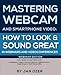 Mastering Webcam and Smartphone Video: How to Look and Sound Great in Webinars and Videoconferences: Webinar Edition