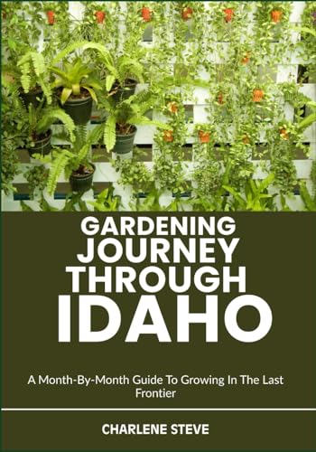 GARDENING JOURNEY THROUGH IDAHO: A Month-By-Month Guide To Growing In The Last Frontier