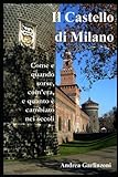 Il Castello di Milano: Come e quando sorse, com’era e quanto è cambiato nei secoli (Italian Edition)