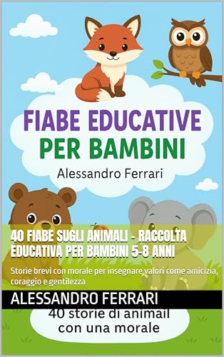 40 Fiabe sugli Animali – Raccolta educativa per bambini 5-8 anni: Storie brevi con morale per insegnare valori come amicizia, coraggio e gentilezza (Fiabe Educative per Bambini Vol. 1)
